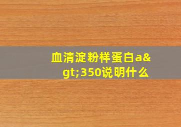 血清淀粉样蛋白a>350说明什么